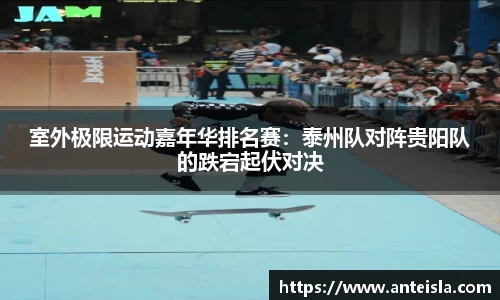 室外极限运动嘉年华排名赛：泰州队对阵贵阳队的跌宕起伏对决