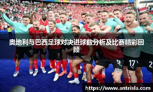 奥地利与巴西足球对决进球数分析及比赛精彩回顾